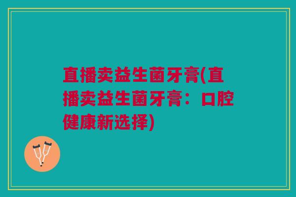 直播卖益生菌牙膏(直播卖益生菌牙膏：口腔健康新选择)