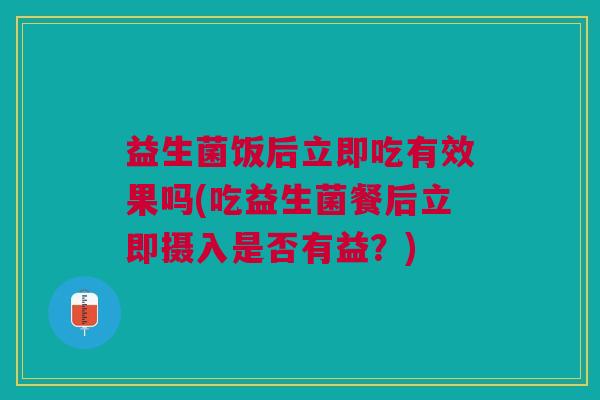益生菌饭后立即吃有效果吗(吃益生菌餐后立即摄入是否有益?)