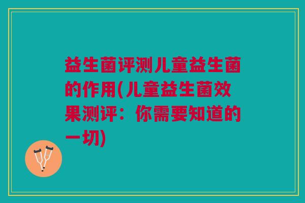 益生菌评测儿童益生菌的作用(儿童益生菌效果测评：你需要知道的一切)