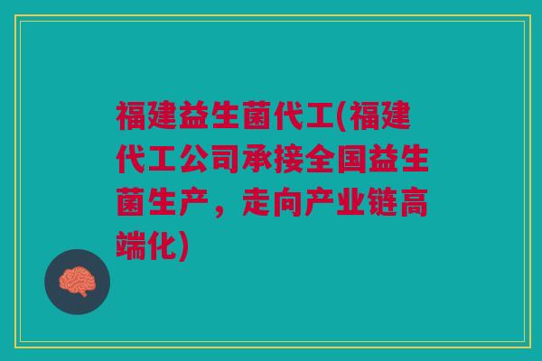 福建益生菌代工(福建代工公司承接全国益生菌生产,走向产业链高端化)