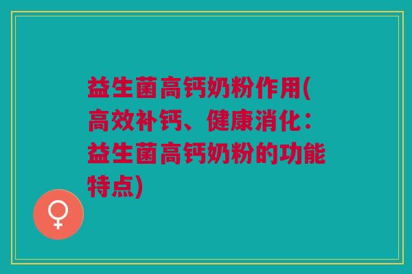 益生菌高钙奶粉作用(高效补钙、健康消化：益生菌高钙奶粉的功能特点)