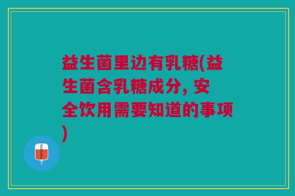 益生菌里边有乳糖(益生菌含乳糖成分, 安全饮用需要知道的事项)