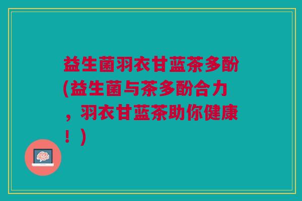 益生菌羽衣甘蓝茶多酚(益生菌与茶多酚合力,羽衣甘蓝茶助你健康!)