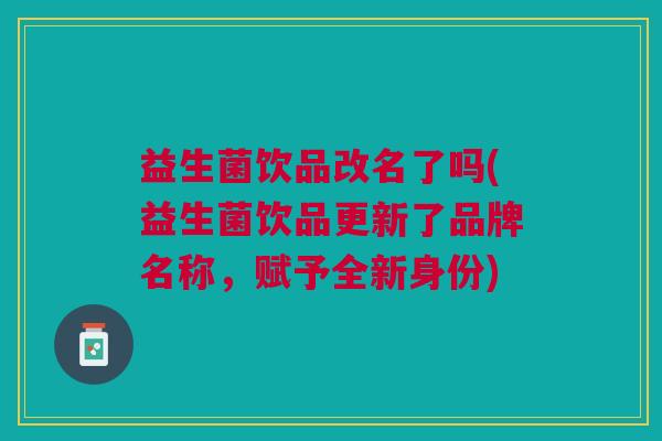 益生菌饮品改名了吗(益生菌饮品更新了品牌名称，赋予全新身份)