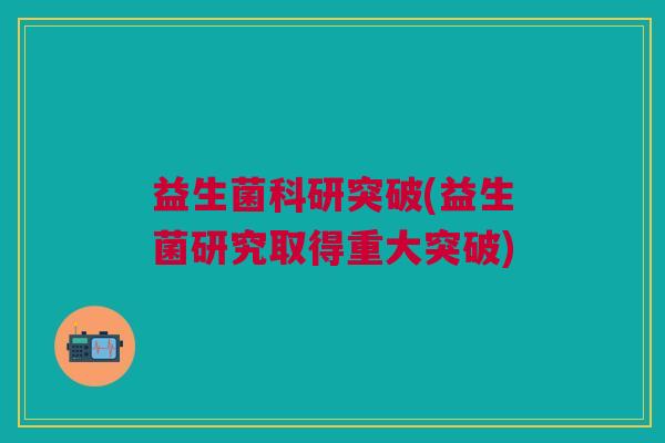 益生菌科研突破(益生菌研究取得重大突破)