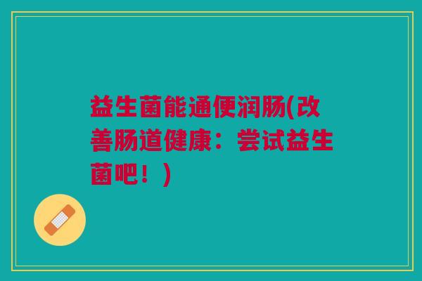 益生菌能通便润肠(改善肠道健康：尝试益生菌吧！)