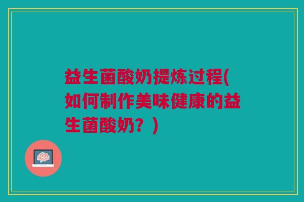 益生菌酸奶提炼过程(如何制作美味健康的益生菌酸奶？)