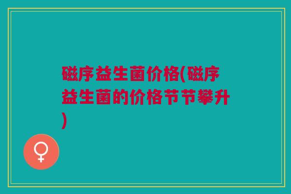 磁序益生菌价格(磁序益生菌的价格节节攀升)