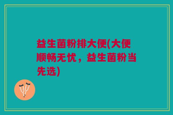 益生菌粉排大便(大便顺畅无忧，益生菌粉当先选)