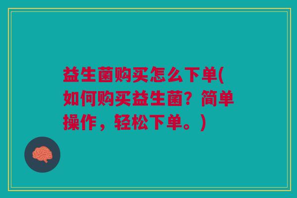 益生菌购买怎么下单(如何购买益生菌?简单操作,轻松下单。)
