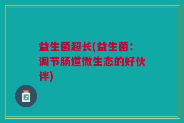 益生菌超长(益生菌:调节肠道微生态的好伙伴)