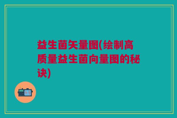 益生菌矢量图(绘制高质量益生菌向量图的秘诀)