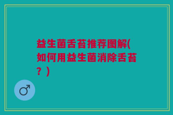 益生菌舌苔推荐图解(如何用益生菌消除舌苔？)