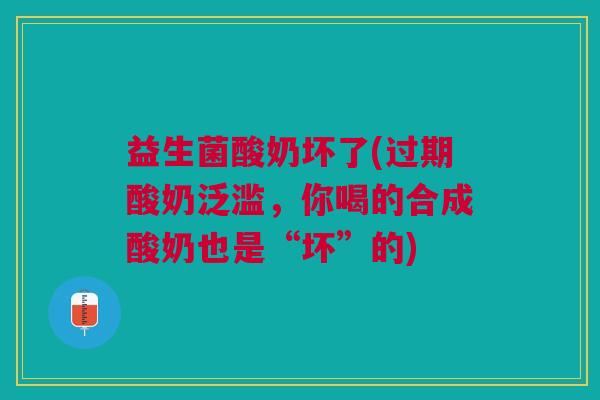 益生菌酸奶坏了(过期酸奶泛滥,你喝的合成酸奶也是“坏”的)