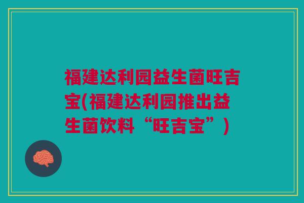 福建达利园益生菌旺吉宝(福建达利园推出益生菌饮料“旺吉宝”) 福建达利园益生菌旺吉宝(福建达利园推出益生菌饮料“旺吉宝”)