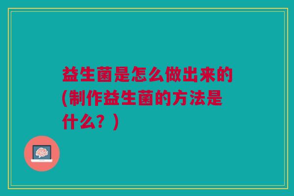益生菌是怎么做出来的(制作益生菌的方法是什么?)