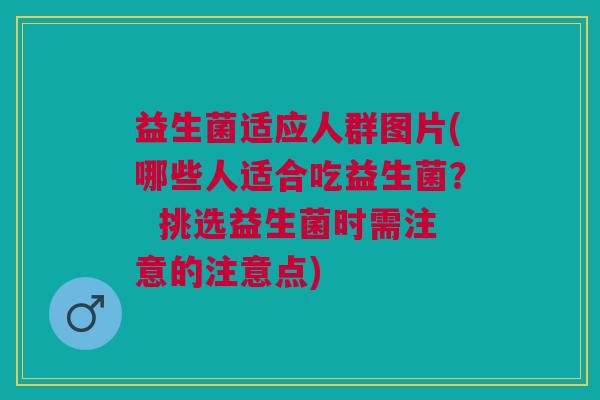 益生菌适应人群图片(哪些人适合吃益生菌? 挑选益生菌时需注意的注意点) 益生菌适应人群图片(哪些人适合吃益生菌? 挑选益生菌时需注意的注意点)