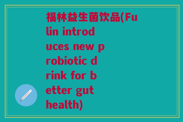 福林益生菌饮品(Fulin introduces new probiotic drink for better gut health)