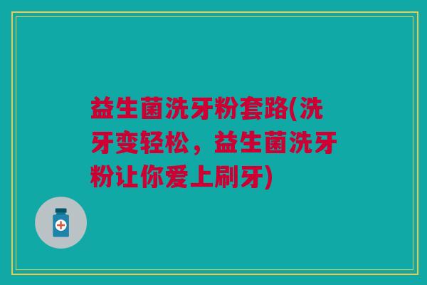 益生菌洗牙粉套路(洗牙变轻松,益生菌洗牙粉让你爱上刷牙) 益生菌洗牙粉套路(洗牙变轻松,益生菌洗牙粉让你爱上刷牙)