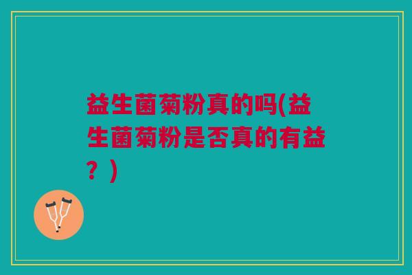 益生菌菊粉真的吗(益生菌菊粉是否真的有益?)