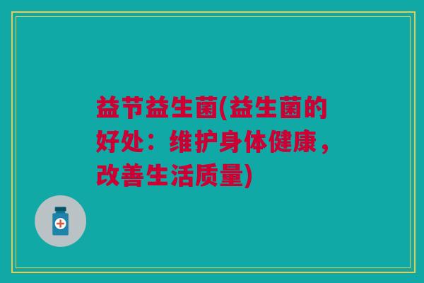 益节益生菌(益生菌的好处：维护身体健康，改善生活质量)