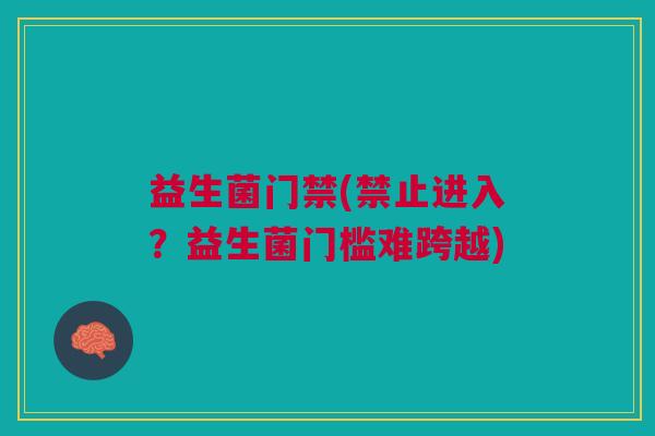 益生菌门禁(禁止进入?益生菌门槛难跨越) 益生菌门禁(禁止进入?益生菌门槛难跨越)