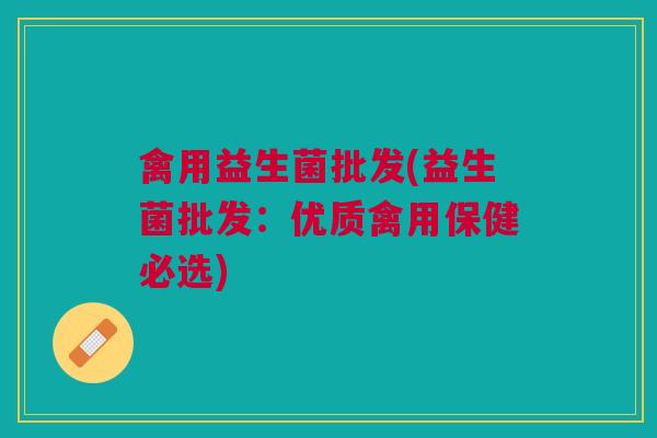 禽用益生菌批发(益生菌批发:优质禽用保健必选)