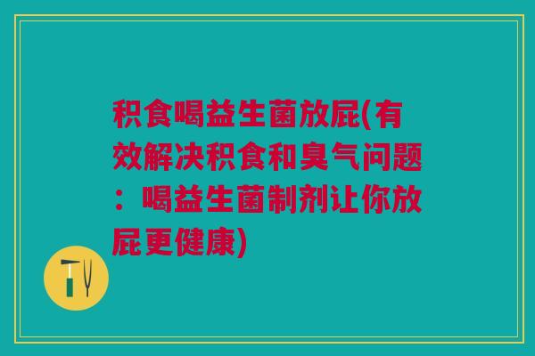 积食喝益生菌放屁(有效解决积食和臭气问题:喝益生菌制剂让你放屁更健康)