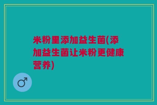 米粉里添加益生菌(添加益生菌让米粉更健康营养)