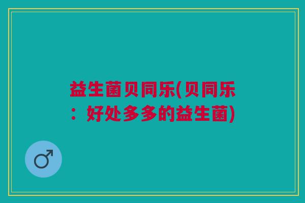 益生菌贝同乐(贝同乐:好处多多的益生菌) 益生菌贝同乐(贝同乐:好处多多的益生菌)