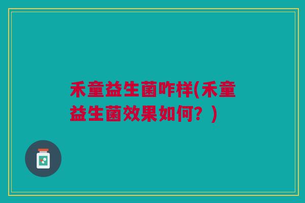 禾童益生菌咋样(禾童益生菌效果如何?) 禾童益生菌咋样(禾童益生菌效果如何?)