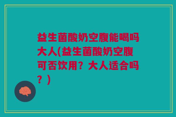益生菌酸奶空腹能喝吗大人(益生菌酸奶空腹可否饮用?大人适合吗?) 益生菌酸奶空腹能喝吗大人(益生菌酸奶空腹可否饮用?大人适合吗?)