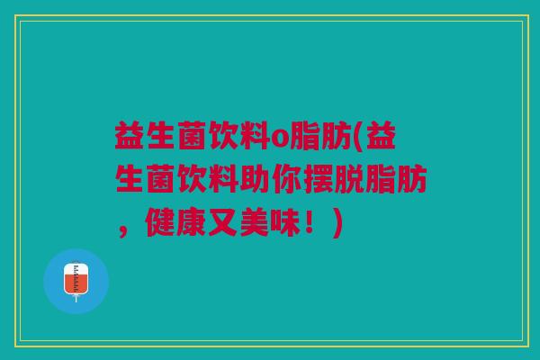 益生菌饮料o脂肪(益生菌饮料助你摆脱脂肪,健康又美味!) 益生菌饮料o脂肪(益生菌饮料助你摆脱脂肪,健康又美味!)