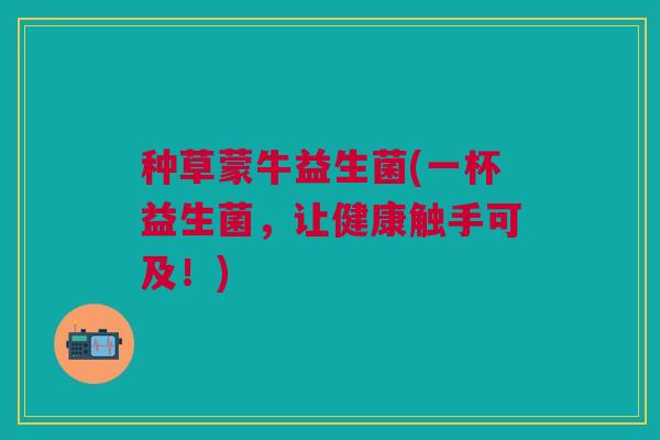 种草蒙牛益生菌(一杯益生菌，让健康触手可及！)