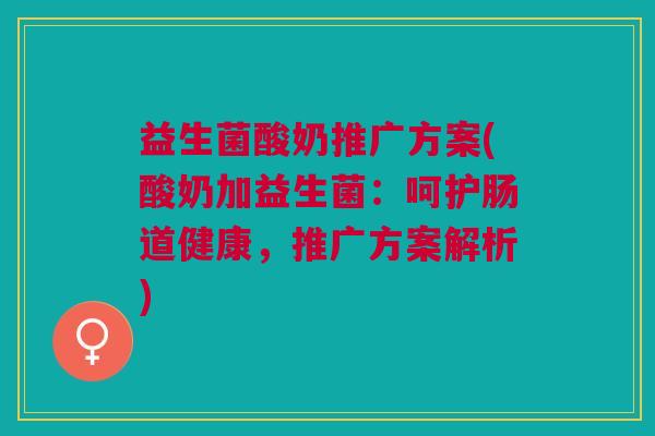 益生菌酸奶推广方案(酸奶加益生菌:呵护肠道健康,推广方案解析)