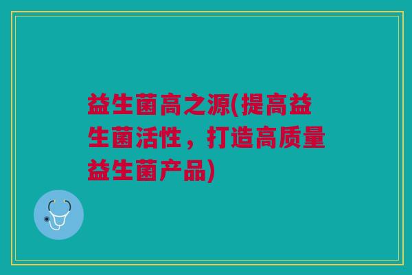 益生菌高之源(提高益生菌活性，打造高质量益生菌产品)