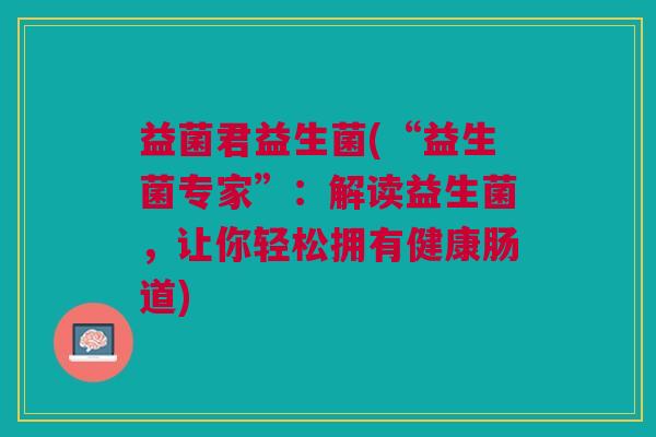 益菌君益生菌(“益生菌专家”：解读益生菌，让你轻松拥有健康肠道)