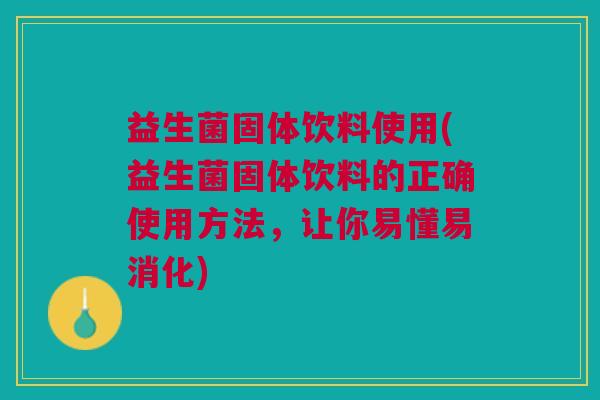 益生菌固体饮料使用(益生菌固体饮料的正确使用方法，让你易懂易消化)