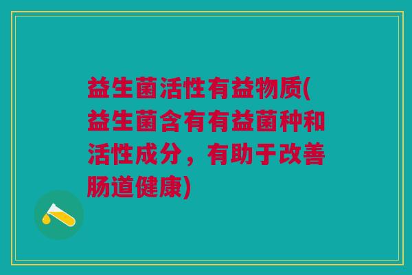 益生菌活性有益物质(益生菌含有有益菌种和活性成分,有助于改善肠道健康)