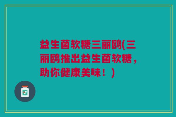 益生菌软糖三丽鸥(三丽鸥推出益生菌软糖,助你健康美味!)
