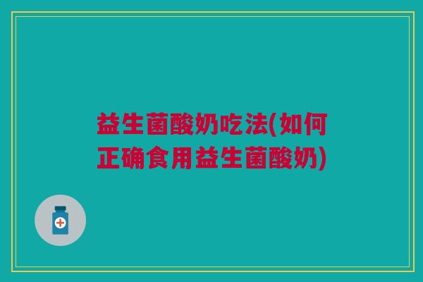 益生菌酸奶吃法(如何正确食用益生菌酸奶)