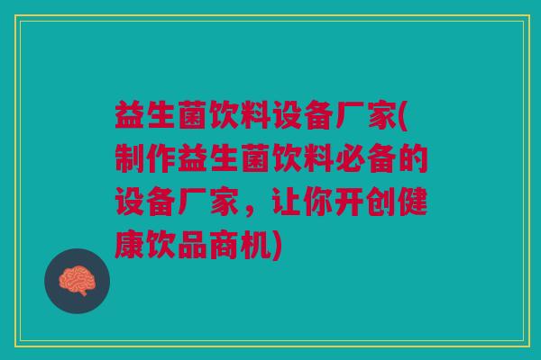 益生菌饮料设备厂家(制作益生菌饮料必备的设备厂家，让你开创健康饮品商机)
