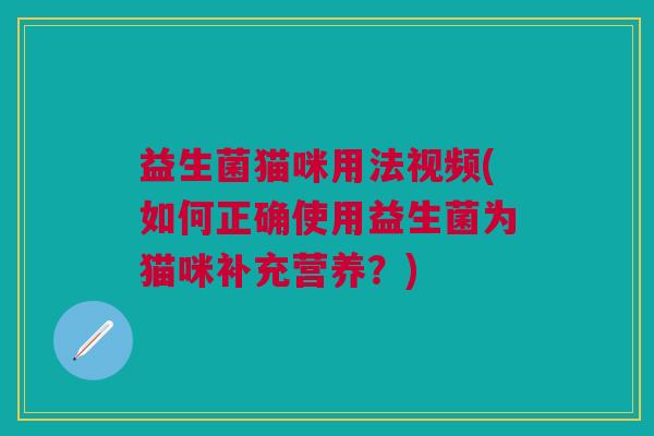 益生菌猫咪用法视频(如何正确使用益生菌为猫咪补充营养？)