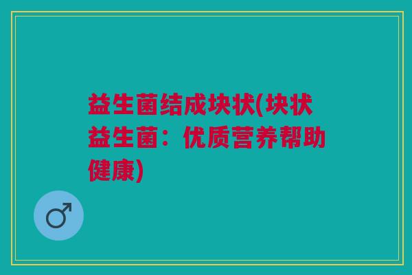 益生菌结成块状(块状益生菌：优质营养帮助健康)