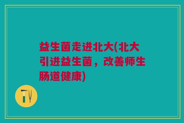 益生菌走进北大(北大引进益生菌，改善师生肠道健康)