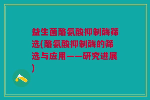 益生菌酪氨酸抑制酶筛选(酪氨酸抑制酶的筛选与应用——研究进展)