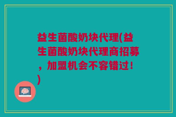 益生菌酸奶块代理(益生菌酸奶块代理商招募,加盟机会不容错过!)
