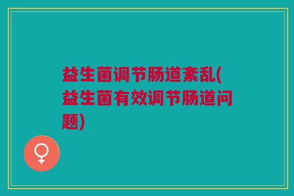 益生菌调节肠道紊乱(益生菌有效调节肠道问题)