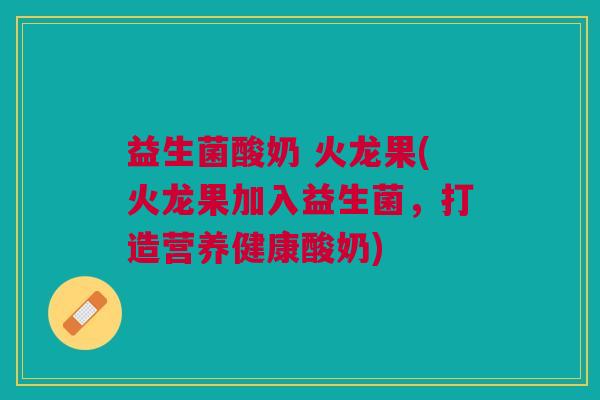 益生菌酸奶 火龙果(火龙果加入益生菌,打造营养健康酸奶)