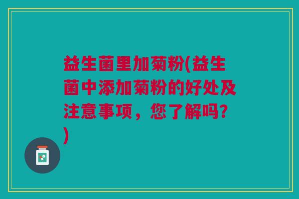 益生菌里加菊粉(益生菌中添加菊粉的好处及注意事项，您了解吗？)